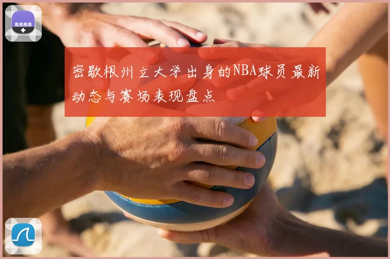 密歇根州立大学出身的NBA球员最新动态与赛场表现盘点