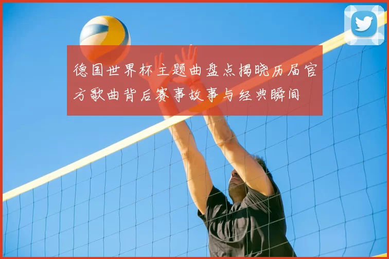 德国世界杯主题曲盘点揭晓历届官方歌曲背后赛事故事与经典瞬间