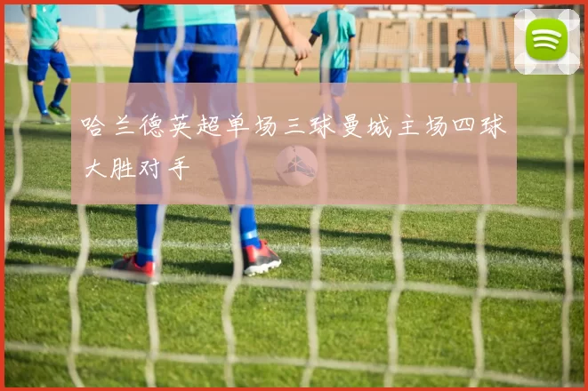 哈兰德英超单场三球曼城主场四球大胜对手