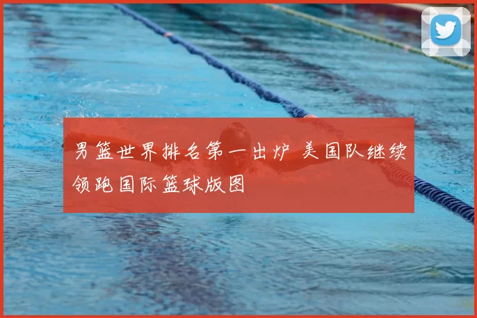 男篮世界排名第一出炉 美国队继续领跑国际篮球版图