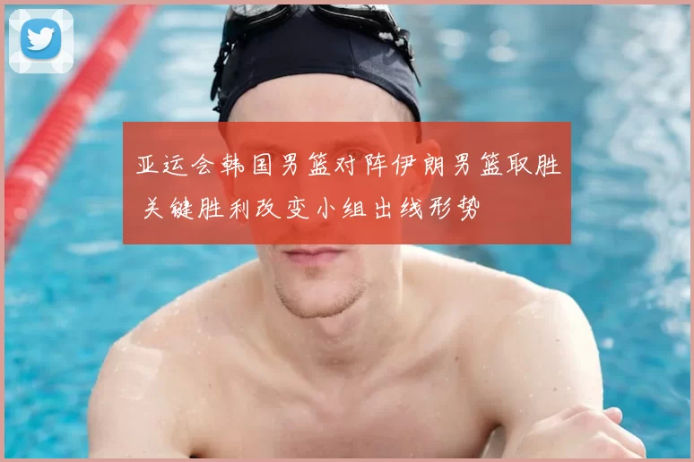 亚运会韩国男篮对阵伊朗男篮取胜 关键胜利改变小组出线形势