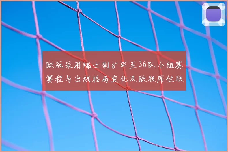 欧冠采用瑞士制扩军至36队小组赛赛程与出线格局变化及欧联席位联动