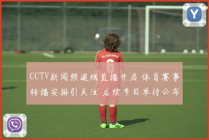 CCTV新闻频道线直播开启 体育赛事转播安排引关注 后续节目单待公布