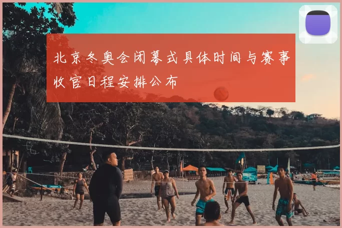 北京冬奥会闭幕式具体时间与赛事收官日程安排公布