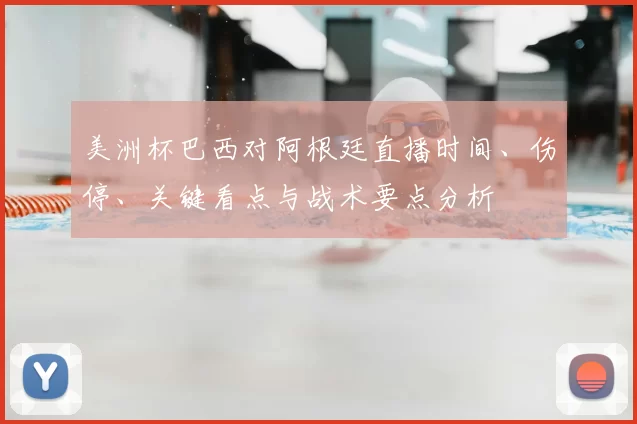 美洲杯巴西对阿根廷直播时间、伤停、关键看点与战术要点分析