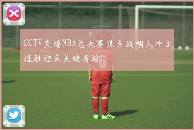CCTV直播NBA总决赛焦点战湖人冲击连胜迎来关键考验