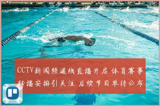 CCTV新闻频道线直播开启 体育赛事转播安排引关注 后续节目单待公布
