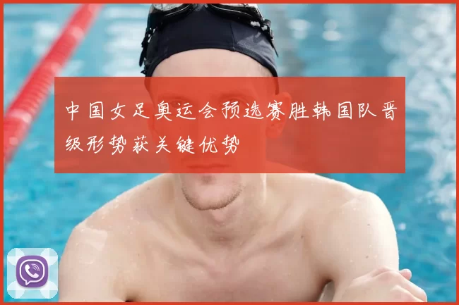中国女足奥运会预选赛胜韩国队晋级形势获关键优势