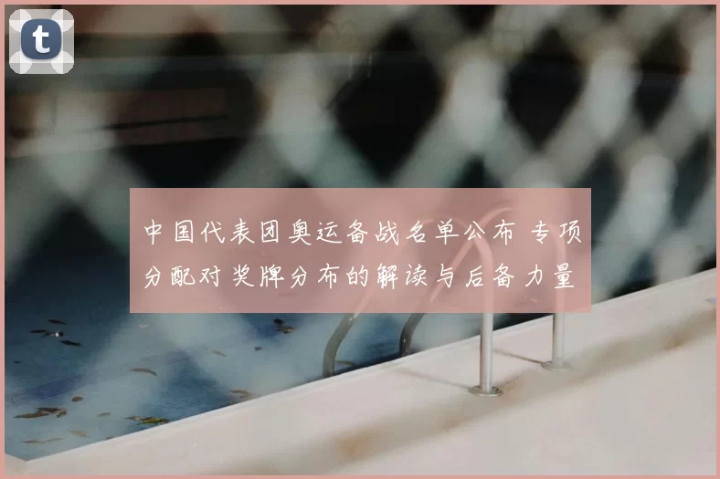 中国代表团奥运备战名单公布 专项分配对奖牌分布的解读与后备力量布局