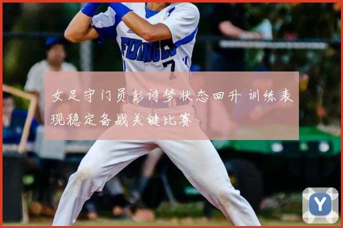 女足守门员彭诗梦状态回升 训练表现稳定备战关键比赛