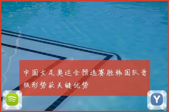 中国女足奥运会预选赛胜韩国队晋级形势获关键优势