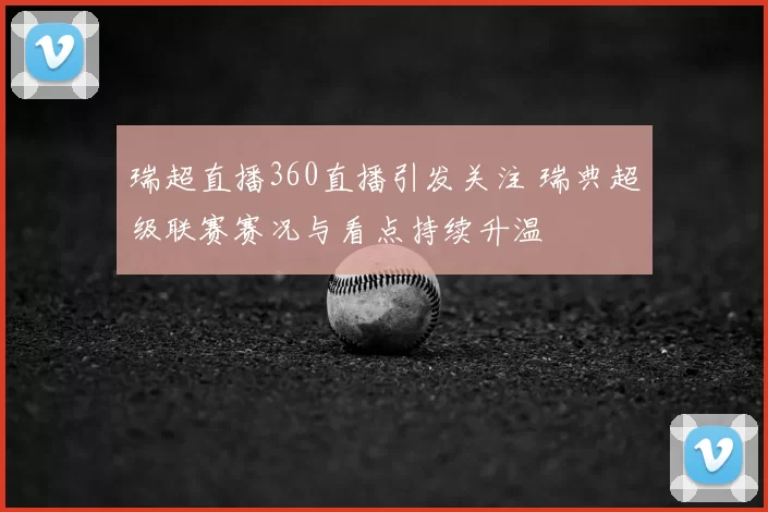 瑞超直播360直播引发关注 瑞典超级联赛赛况与看点持续升温