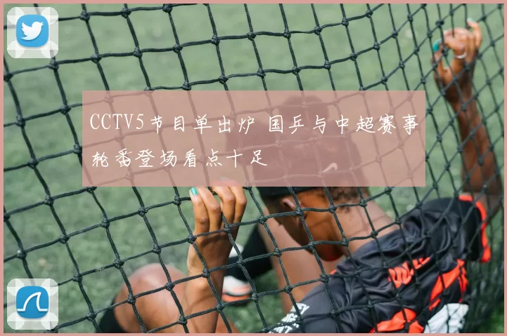 CCTV5节目单出炉 国乒与中超赛事轮番登场看点十足