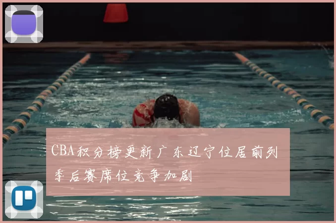 CBA积分榜更新广东辽宁位居前列 季后赛席位竞争加剧