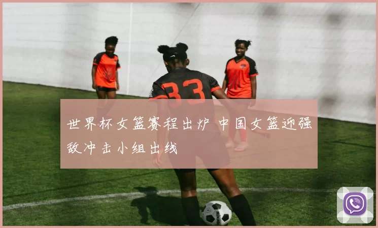 世界杯女篮赛程出炉 中国女篮迎强敌冲击小组出线